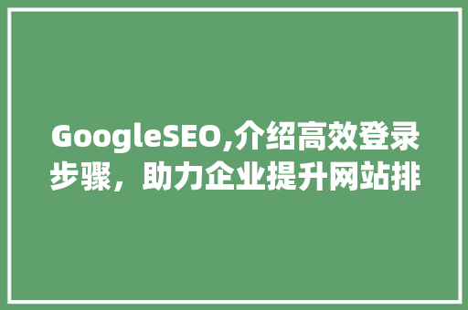 GoogleSEO,介绍高效登录步骤，助力企业提升网站排名