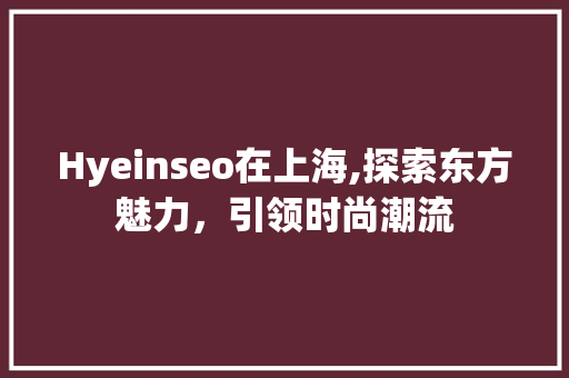 Hyeinseo在上海,探索东方魅力，引领时尚潮流
