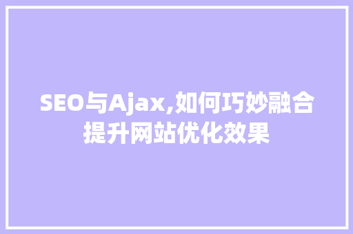 SEO与Ajax,如何巧妙融合提升网站优化效果