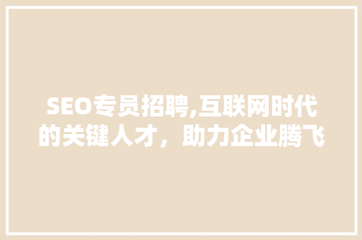 SEO专员招聘,互联网时代的关键人才，助力企业腾飞