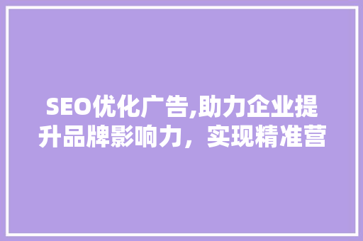 SEO优化广告,助力企业提升品牌影响力，实现精准营销