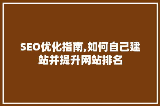 SEO优化指南,如何自己建站并提升网站排名
