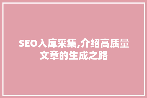 SEO入库采集,介绍高质量文章的生成之路
