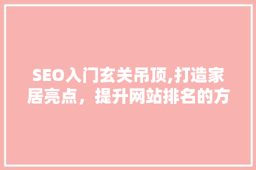 SEO入门玄关吊顶,打造家居亮点，提升网站排名的方法