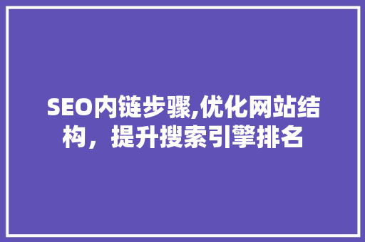 SEO内链步骤,优化网站结构，提升搜索引擎排名