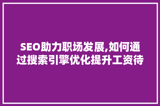 SEO助力职场发展,如何通过搜索引擎优化提升工资待遇