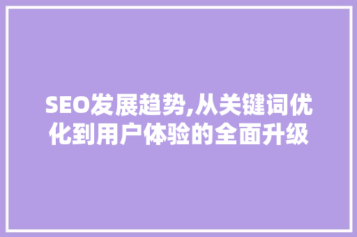 SEO发展趋势,从关键词优化到用户体验的全面升级
