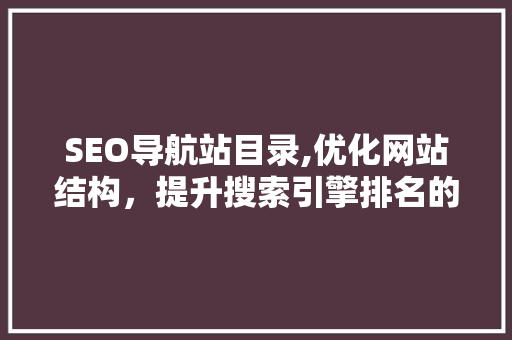SEO导航站目录,优化网站结构，提升搜索引擎排名的关键步骤