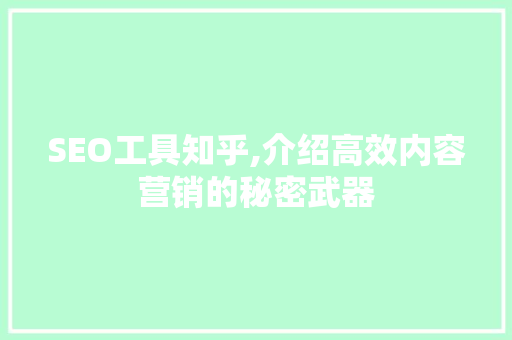 SEO工具知乎,介绍高效内容营销的秘密武器
