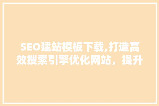 SEO建站模板下载,打造高效搜索引擎优化网站，提升企业竞争力