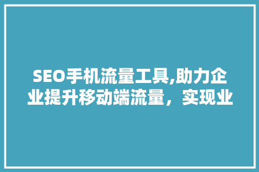 SEO手机流量工具,助力企业提升移动端流量，实现业绩飞跃
