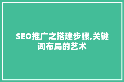 SEO推广之搭建步骤,关键词布局的艺术