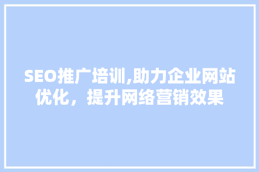 SEO推广培训,助力企业网站优化，提升网络营销效果