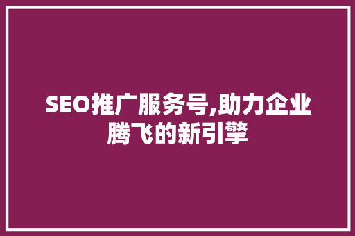 SEO推广服务号,助力企业腾飞的新引擎