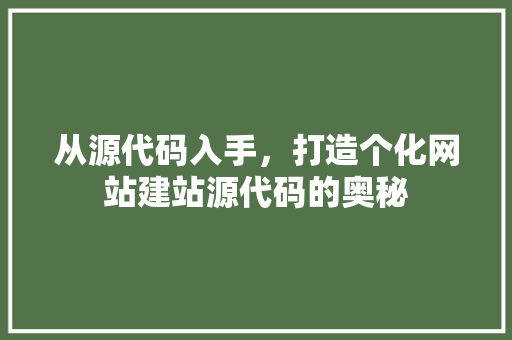 从源代码入手，打造个化网站建站源代码的奥秘