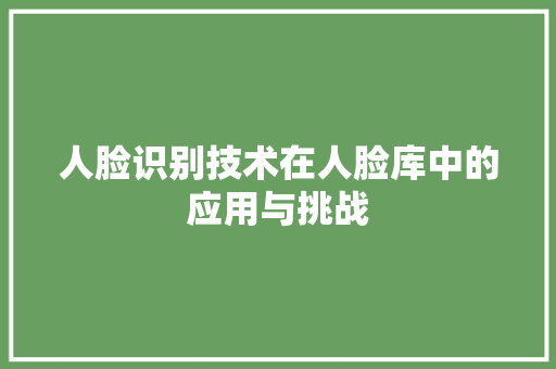人脸识别技术在人脸库中的应用与挑战