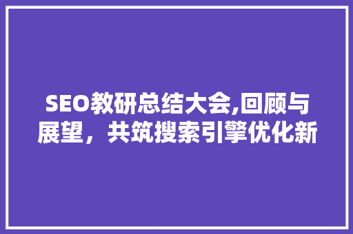 SEO教研总结大会,回顾与展望，共筑搜索引擎优化新篇章