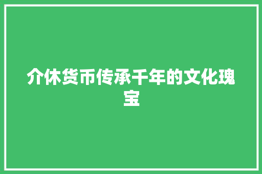 介休货币传承千年的文化瑰宝