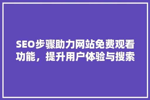 SEO步骤助力网站免费观看功能，提升用户体验与搜索引擎排名