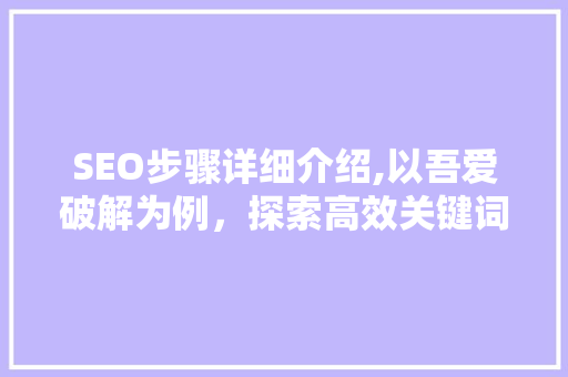SEO步骤详细介绍,以吾爱破解为例，探索高效关键词布局之路