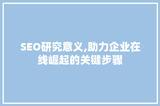 SEO研究意义,助力企业在线崛起的关键步骤