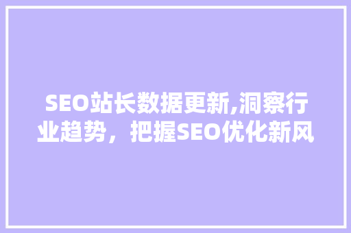 SEO站长数据更新,洞察行业趋势，把握SEO优化新风向