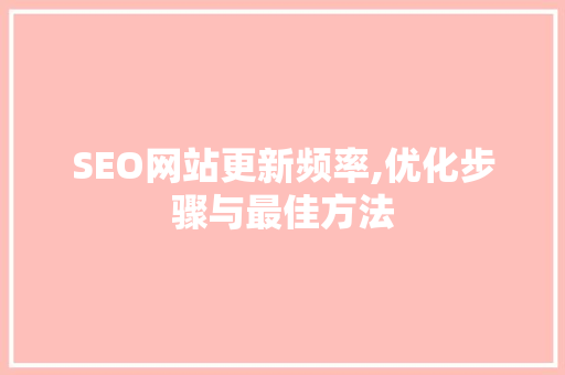 SEO网站更新频率,优化步骤与最佳方法