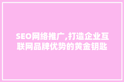 SEO网络推广,打造企业互联网品牌优势的黄金钥匙