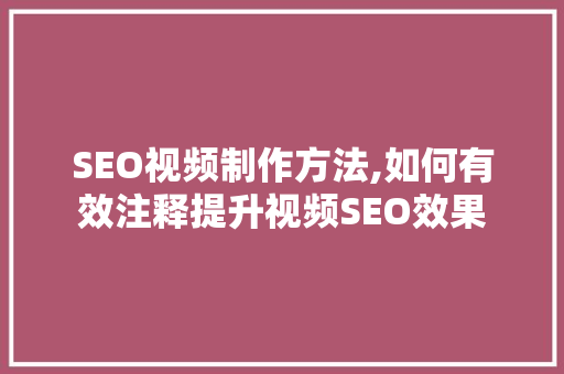 SEO视频制作方法,如何有效注释提升视频SEO效果