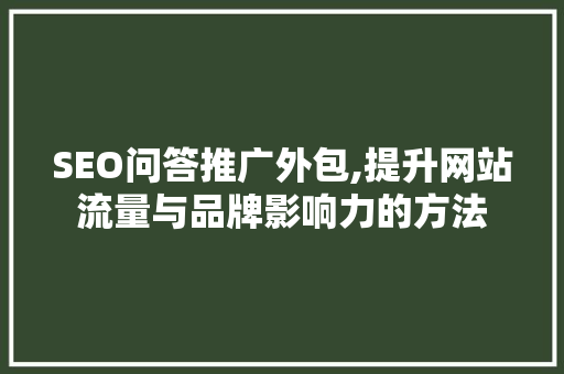 SEO问答推广外包,提升网站流量与品牌影响力的方法