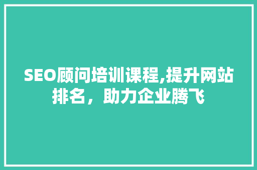 SEO顾问培训课程,提升网站排名，助力企业腾飞