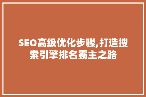 SEO高级优化步骤,打造搜索引擎排名霸主之路