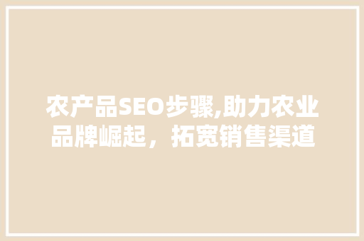 农产品SEO步骤,助力农业品牌崛起，拓宽销售渠道