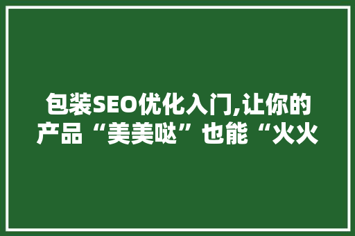 包装SEO优化入门,让你的产品“美美哒”也能“火火哒”