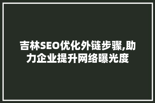 吉林SEO优化外链步骤,助力企业提升网络曝光度