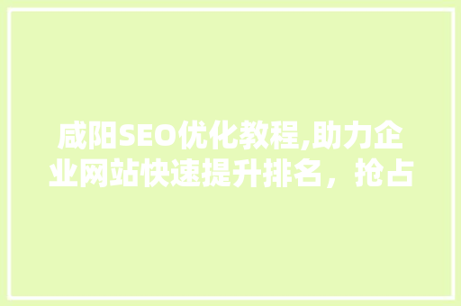 咸阳SEO优化教程,助力企业网站快速提升排名，抢占市场先机