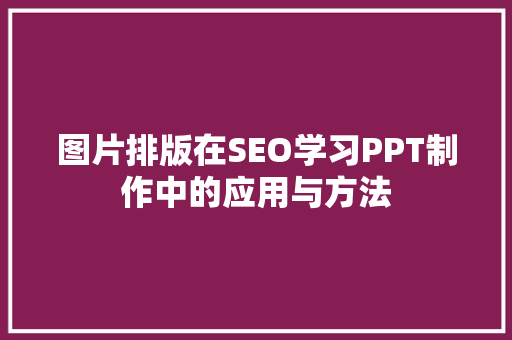 图片排版在SEO学习PPT制作中的应用与方法