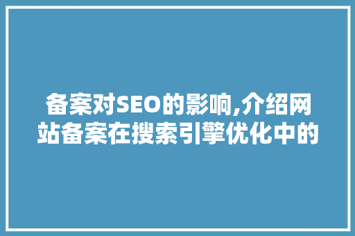 备案对SEO的影响,介绍网站备案在搜索引擎优化中的关键作用