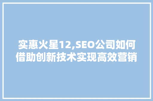 实惠火星12,SEO公司如何借助创新技术实现高效营销