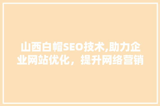 山西白帽SEO技术,助力企业网站优化，提升网络营销效果