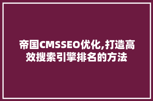 帝国CMSSEO优化,打造高效搜索引擎排名的方法