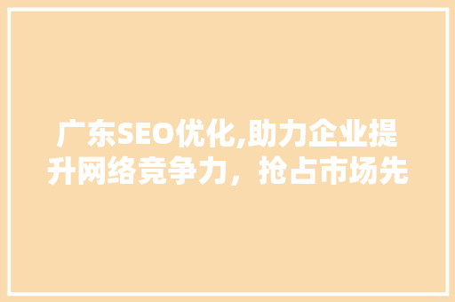 广东SEO优化,助力企业提升网络竞争力，抢占市场先机