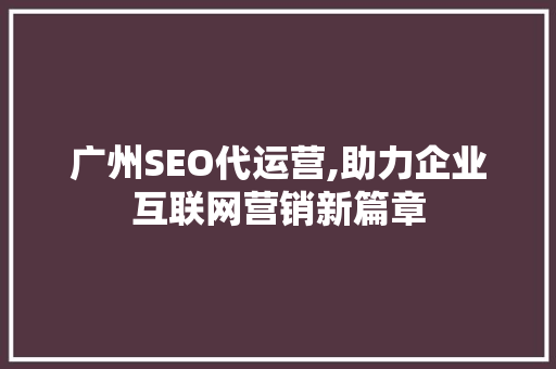广州SEO代运营,助力企业互联网营销新篇章