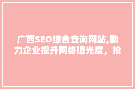 广西SEO综合查询网站,助力企业提升网络曝光度，抢占市场份额
