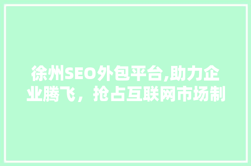 徐州SEO外包平台,助力企业腾飞，抢占互联网市场制高点