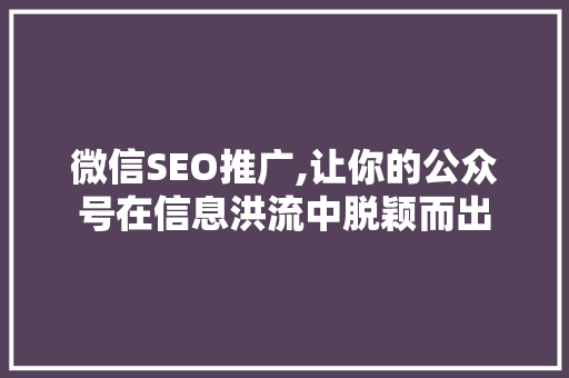微信SEO推广,让你的公众号在信息洪流中脱颖而出