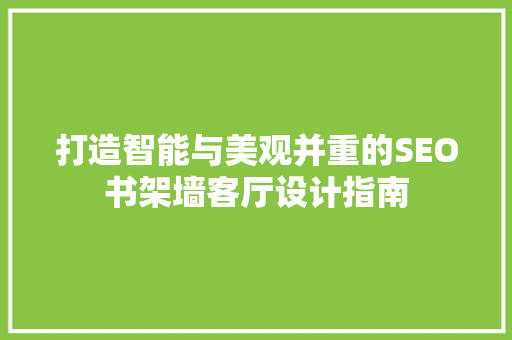 打造智能与美观并重的SEO书架墙客厅设计指南