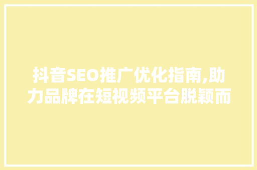 抖音SEO推广优化指南,助力品牌在短视频平台脱颖而出
