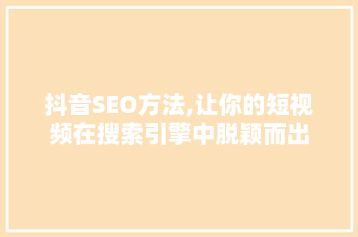 抖音SEO方法,让你的短视频在搜索引擎中脱颖而出