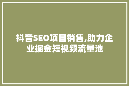 抖音SEO项目销售,助力企业掘金短视频流量池